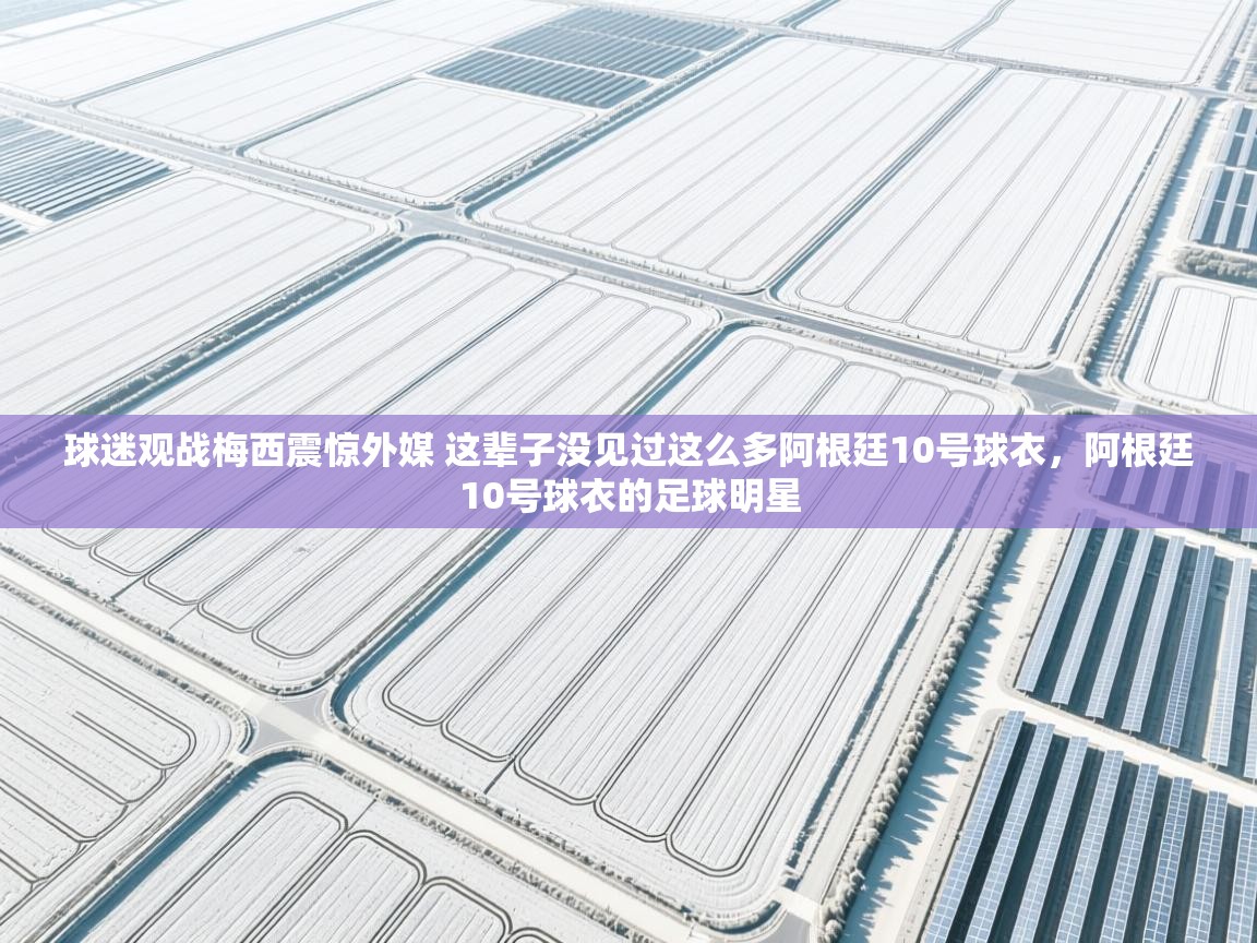 球迷观战梅西震惊外媒 这辈子没见过这么多阿根廷10号球衣，阿根廷10号球衣的足球明星