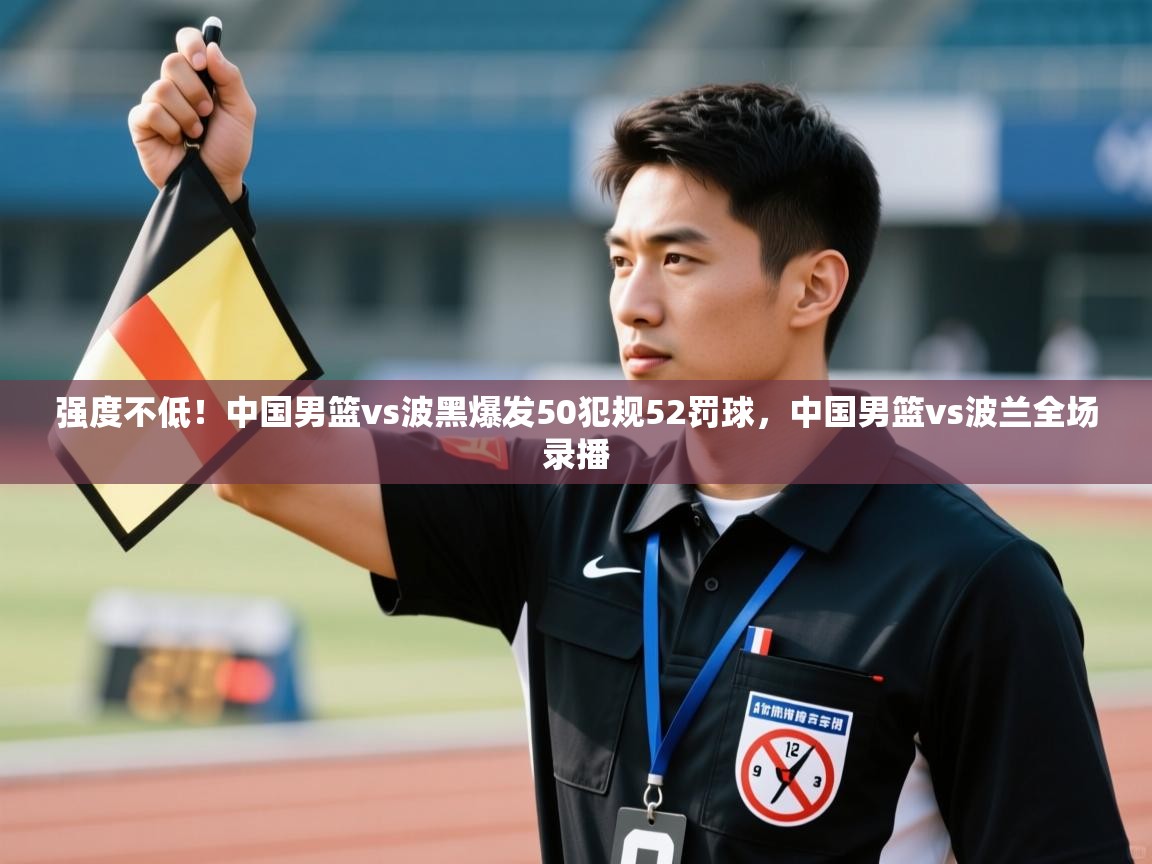 强度不低！中国男篮vs波黑爆发50犯规52罚球，中国男篮vs波兰全场录播