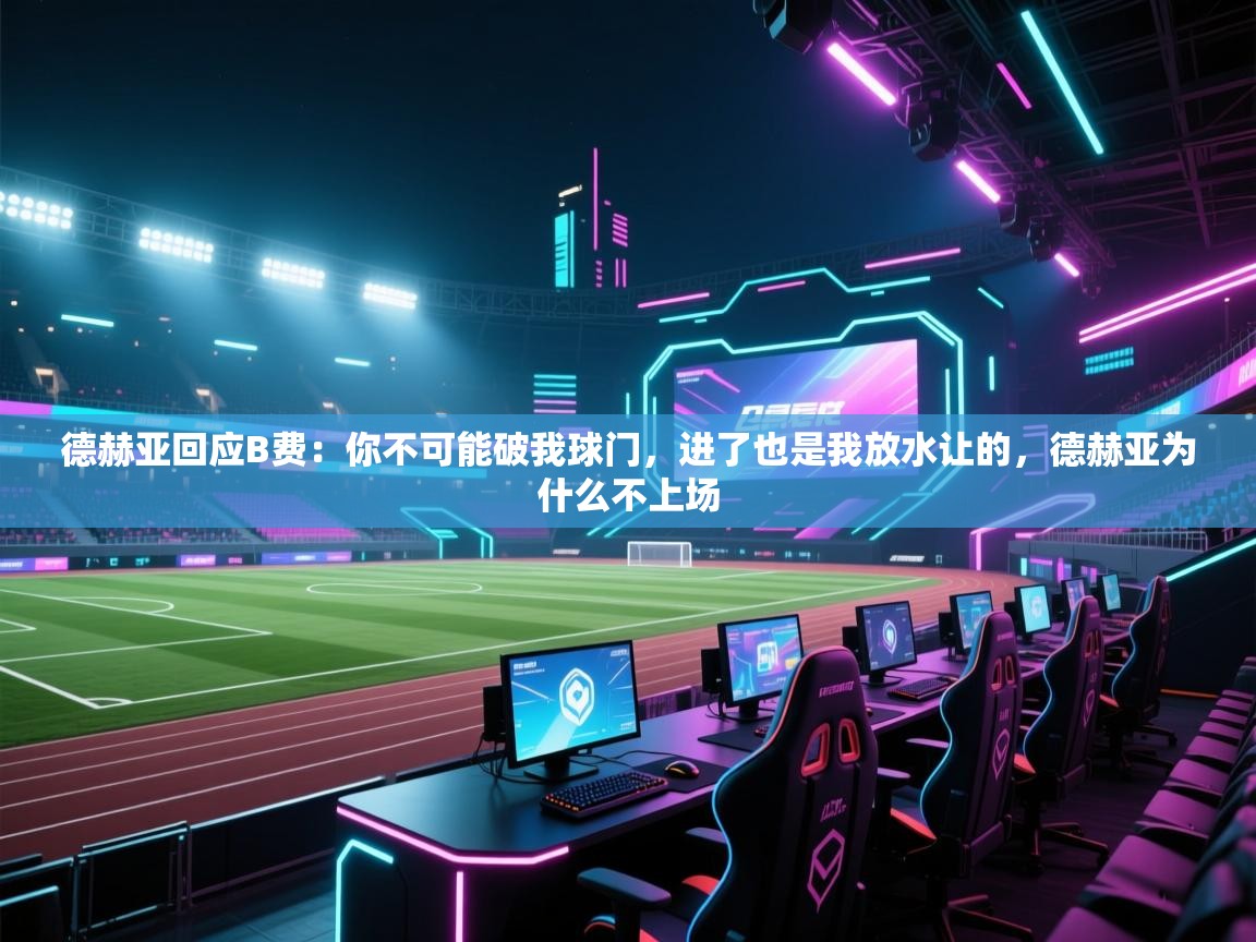 德赫亚回应B费：你不可能破我球门，进了也是我放水让的，德赫亚为什么不上场