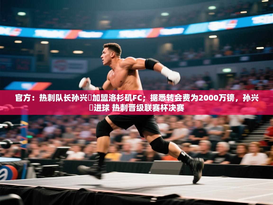 官方：热刺队长孙兴慜加盟洛杉矶FC；据悉转会费为2000万镑，孙兴慜进球 热刺晋级联赛杯决赛