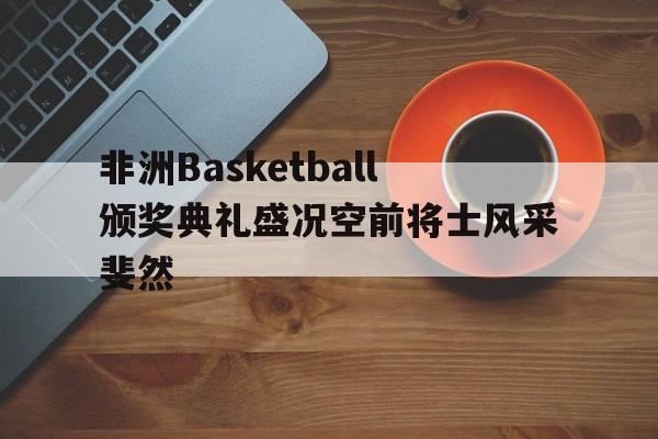 欧足联官网-包含非洲Basketball颁奖典礼盛况空前将士风采斐然的词条